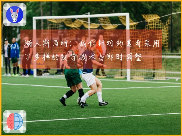 湖人斯马特：我们针对约基奇采用了多样的防守战术与即时调整