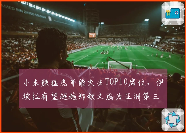 小米辣猛虎可能失去TOP10席位，伊埃拉有望超越郑钦文成为亚洲第三女选手