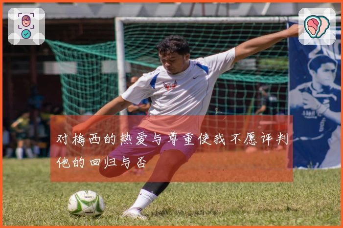 对梅西的热爱与尊重使我不愿评判他的回归与否