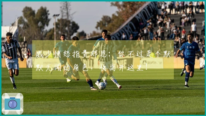 威少愤怒指责邓恩：你不过是个默默无闻的角色，快离开这里！