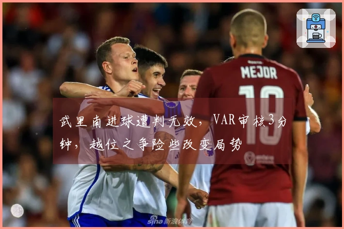 武里南进球遭判无效，VAR审核3分钟，越位之争险些改变局势
