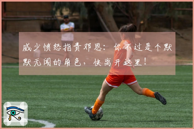 威少愤怒指责邓恩：你不过是个默默无闻的角色，快离开这里！