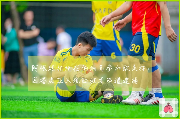 阿根廷拒绝在伯纳乌参加欧美杯，因塔皮亚入境西班牙恐遭逮捕