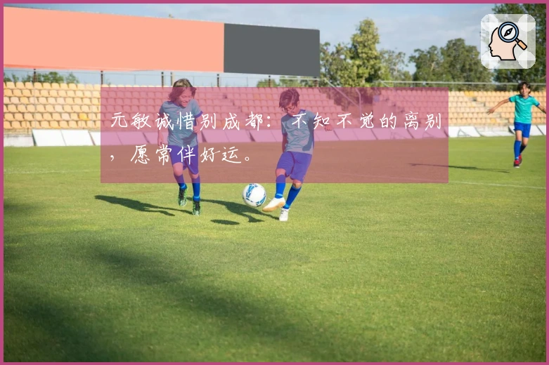 元敏诚惜别成都：不知不觉的离别，愿常伴好运。