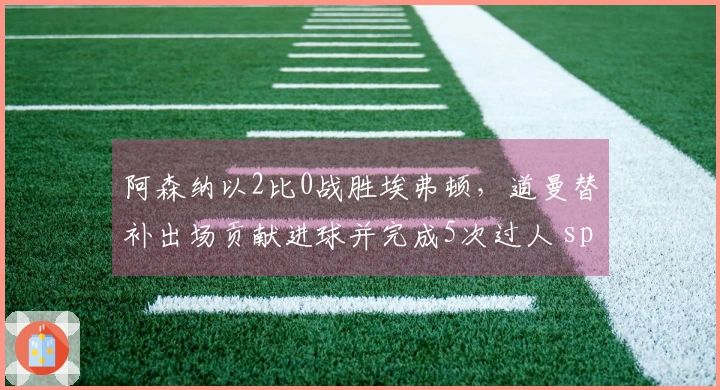 阿森纳以2比0战胜埃弗顿，道曼替补出场贡献进球并完成5次过人 spille