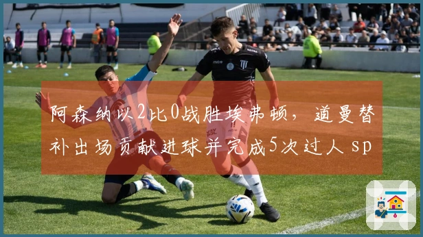 阿森纳以2比0战胜埃弗顿，道曼替补出场贡献进球并完成5次过人 spille