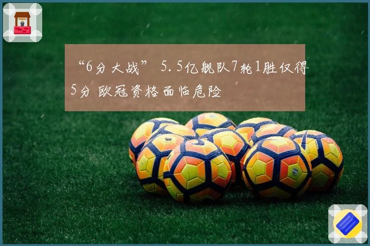 “6分大战” 5.5亿舰队7轮1胜仅得5分 欧冠资格面临危险