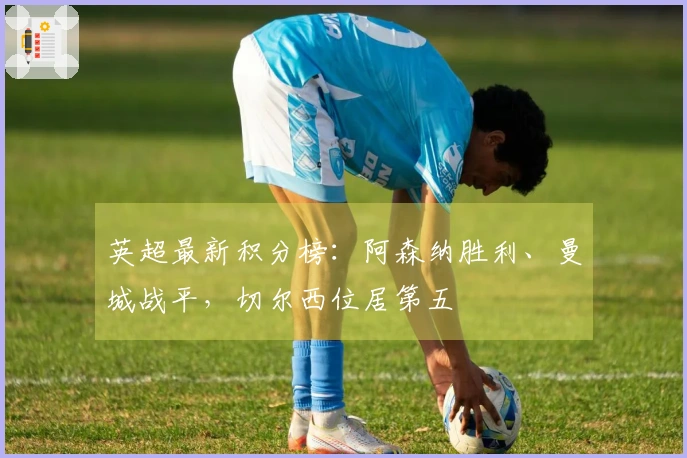 英超最新积分榜：阿森纳胜利、曼城战平，切尔西位居第五