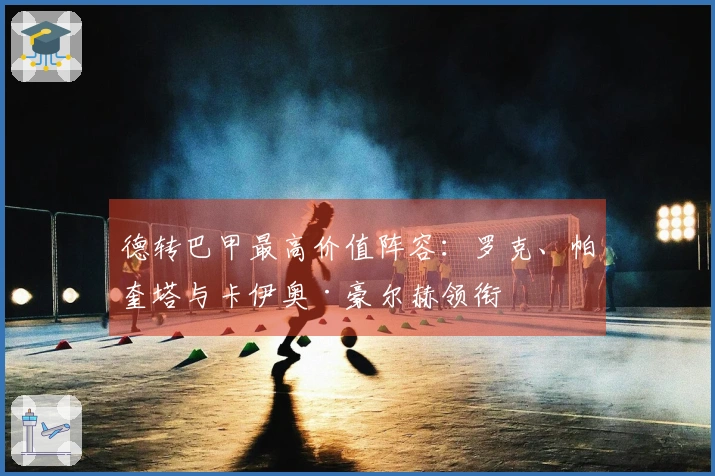 德转巴甲最高价值阵容：罗克、帕奎塔与卡伊奥·豪尔赫领衔