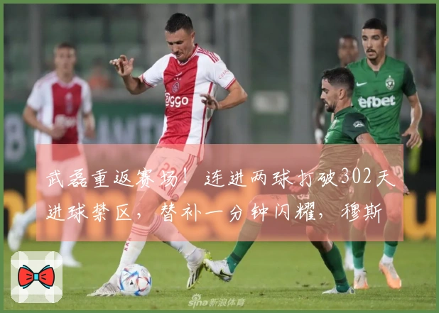 武磊重返赛场！连进两球打破302天进球禁区，替补一分钟闪耀，穆斯卡特兴奋不已