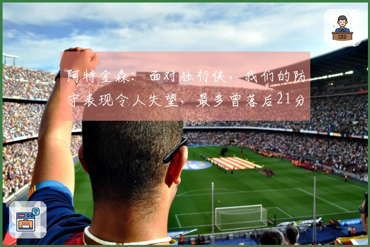 阿特金森：面对独行侠，我们的防守表现令人失望，最多曾落后21分！