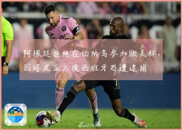 阿根廷拒绝在伯纳乌参加欧美杯，因塔皮亚入境西班牙恐遭逮捕