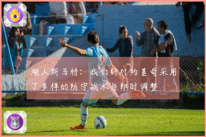 湖人斯马特：我们针对约基奇采用了多样的防守战术与即时调整