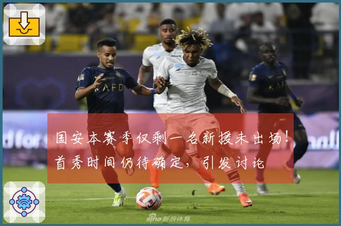 国安本赛季仅剩一名新援未出场!首秀时间仍待确定,引发讨论
