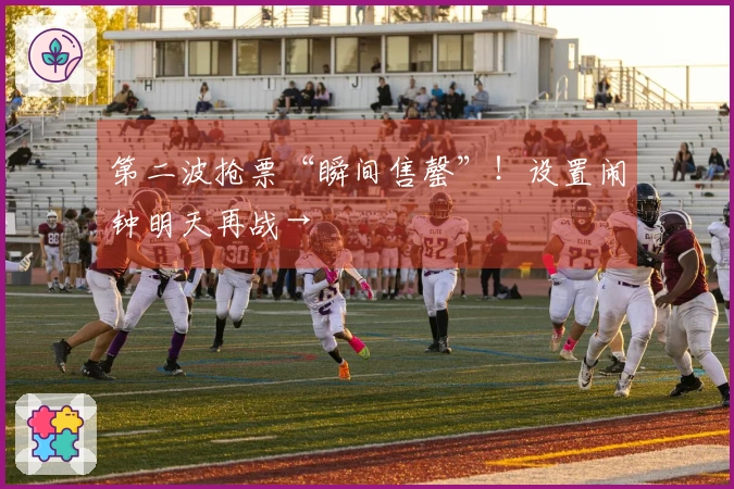 第二波抢票“瞬间售罄”！设置闹钟明天再战→