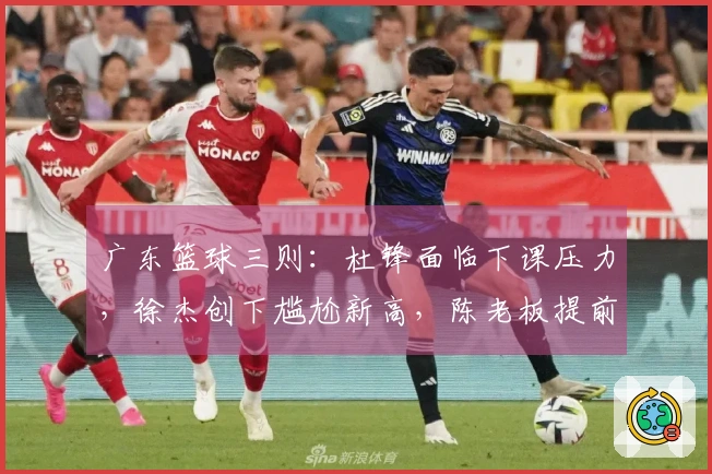 广东篮球三则：杜锋面临下课压力，徐杰创下尴尬新高，陈老板提前离席