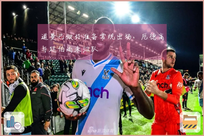 道曼已做好准备常规出场，厄德高与廷伯尚未归队