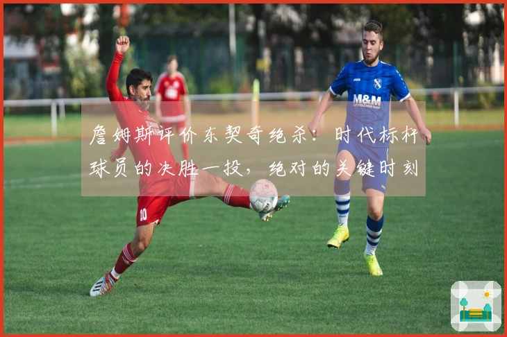 詹姆斯评价东契奇绝杀：时代标杆球员的决胜一投，绝对的关键时刻英雄